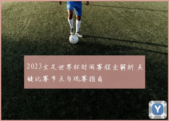 2023女足世界杯时间赛程全解析 关键比赛节点与观赛指南