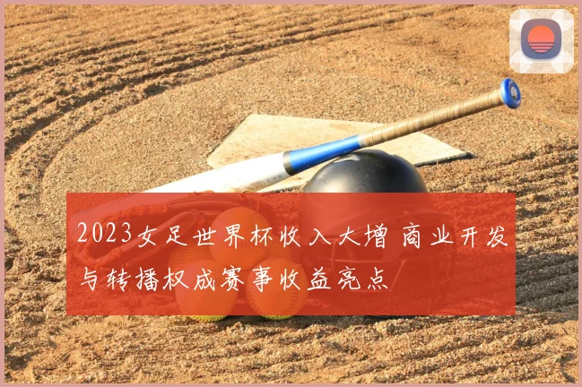 2023女足世界杯收入大增 商业开发与转播权成赛事收益亮点