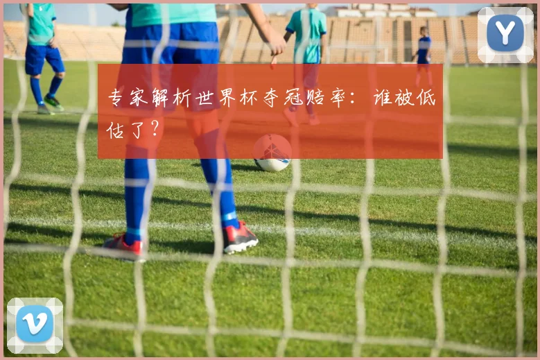专家解析世界杯夺冠赔率：谁被低估了？