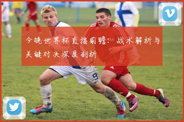 今晚世界杯直播前瞻：战术解析与关键对决深度剖析