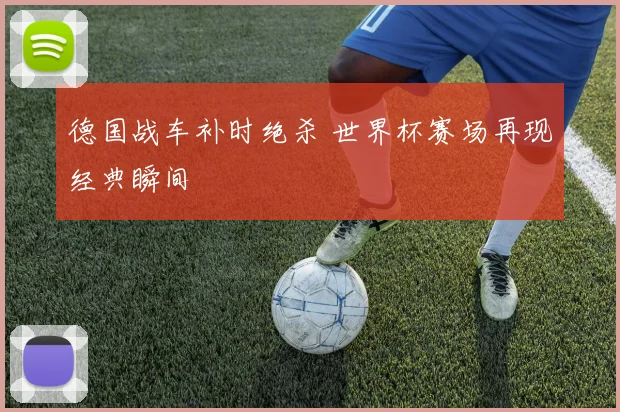 德国战车补时绝杀 世界杯赛场再现经典瞬间