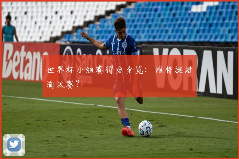 世界杯小组赛得分全览：谁将挺进淘汰赛？