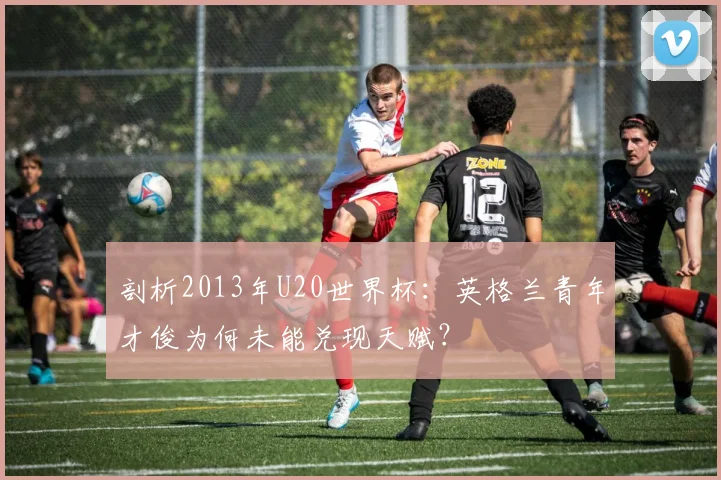 剖析2013年U20世界杯：英格兰青年才俊为何未能兑现天赋？