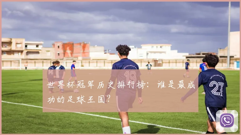 世界杯冠军历史排行榜：谁是最成功的足球王国？