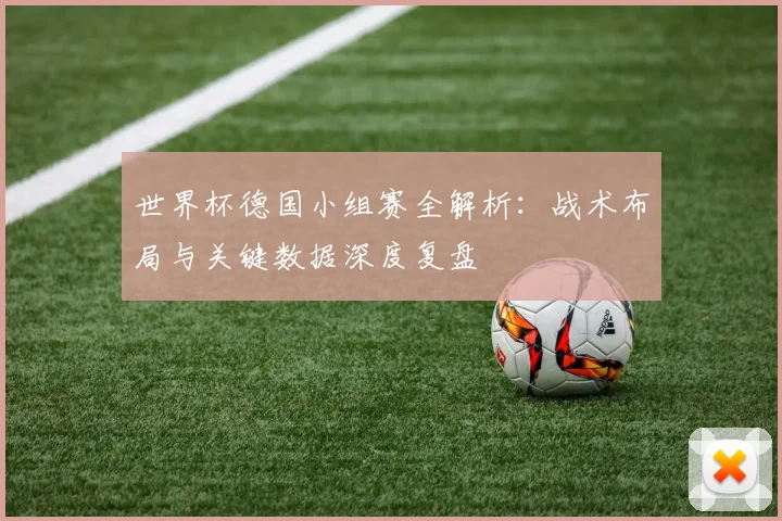 世界杯德国小组赛全解析：战术布局与关键数据深度复盘