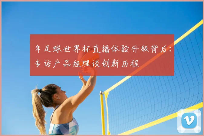 年足球世界杯直播体验升级背后：专访产品经理谈创新历程
