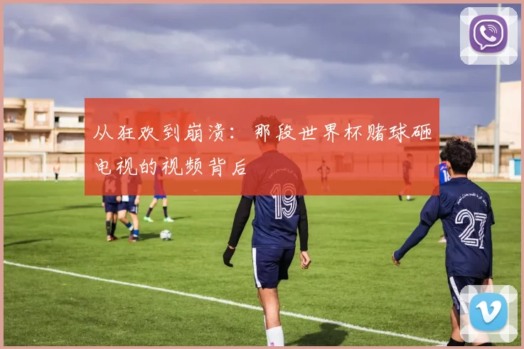 从狂欢到崩溃：那段世界杯赌球砸电视的视频背后