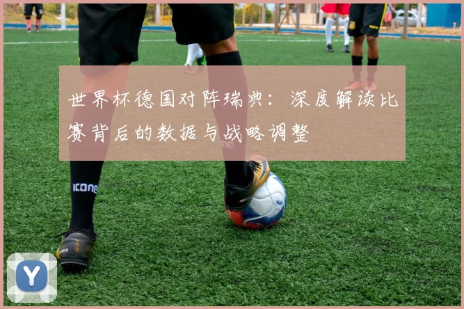 世界杯德国对阵瑞典：深度解读比赛背后的数据与战略调整