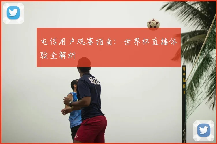 电信用户观赛指南:世界杯直播体验全解析