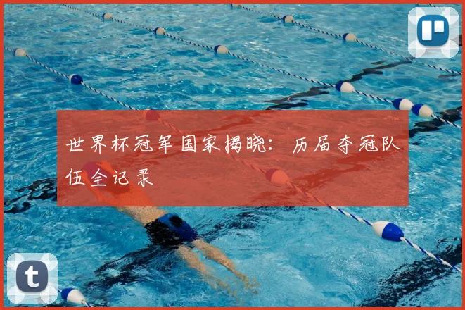 世界杯冠军国家揭晓：历届夺冠队伍全记录