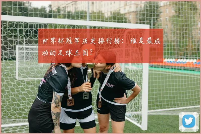 世界杯冠军历史排行榜：谁是最成功的足球王国？