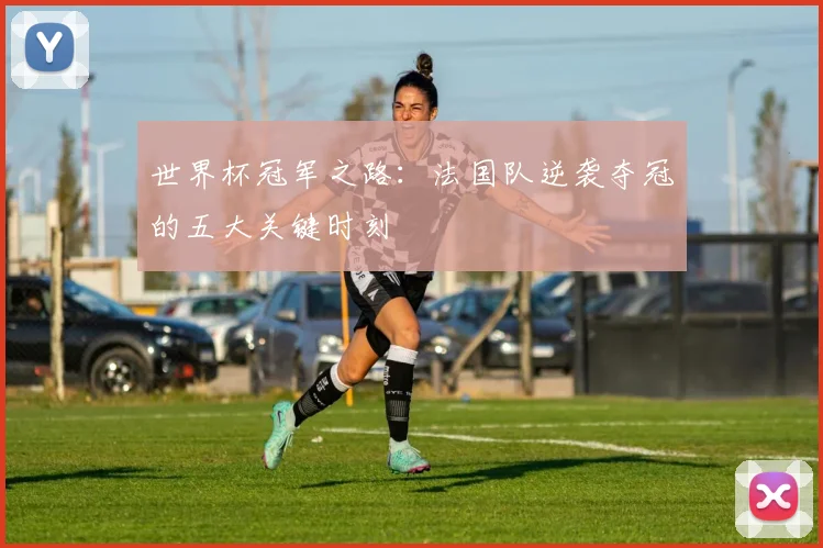 世界杯冠军之路：法国队逆袭夺冠的五大关键时刻