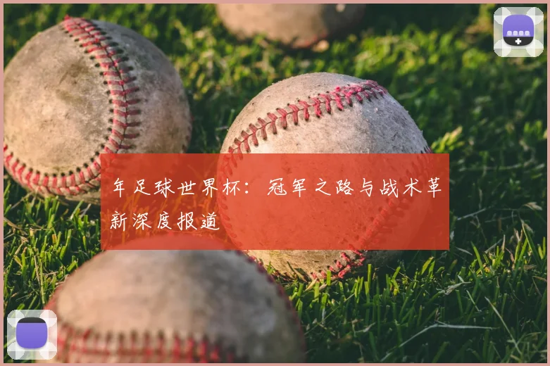 年足球世界杯：冠军之路与战术革新深度报道