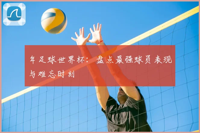年足球世界杯：盘点最强球员表现与难忘时刻