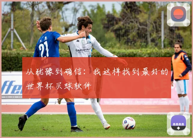 从犹豫到确信：我这样找到最好的世界杯买球软件