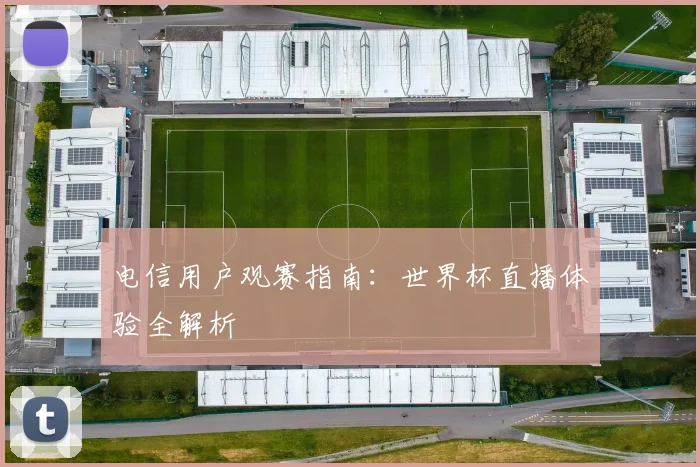 电信用户观赛指南:世界杯直播体验全解析