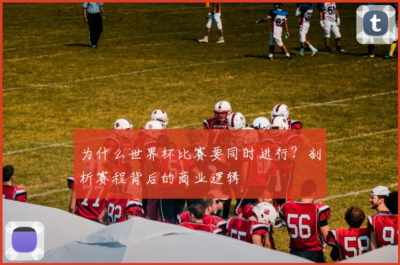 为什么世界杯比赛要同时进行?剖析赛程背后的商业逻辑