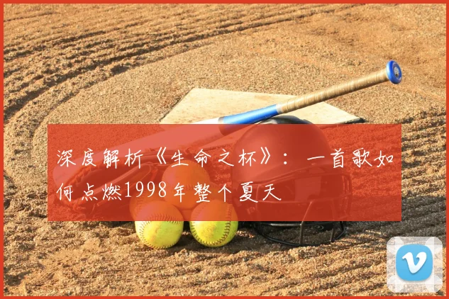 深度解析《生命之杯》:一首歌如何点燃1998年整个夏天